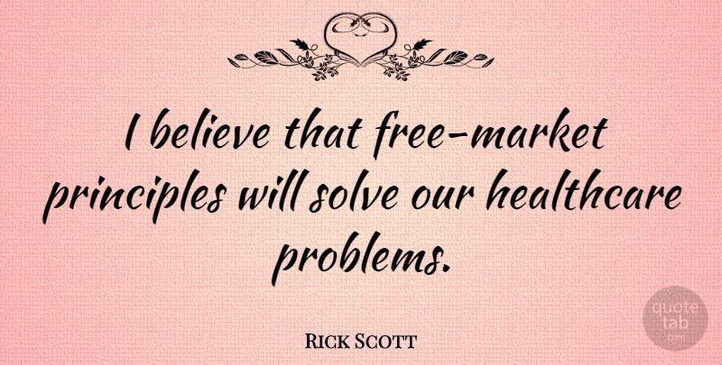 Rick Scott Quote About Believe, Principles, Healthcare: I Believe That Free Market...