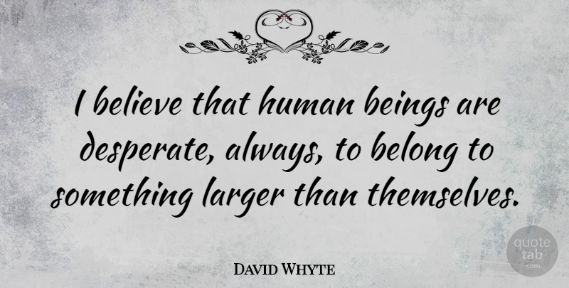 David Whyte Quote About Believe, Desperate, Humans: I Believe That Human Beings...