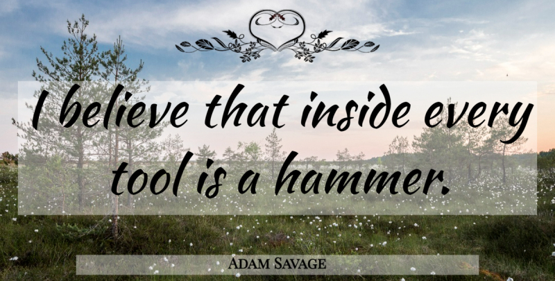 Adam Savage Quote About Believe, Tools, Hammers: I Believe That Inside Every...