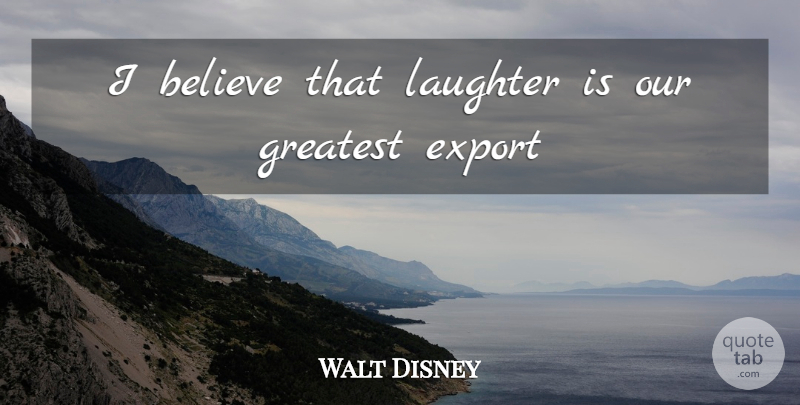 Walt Disney Quote About Laughter, Believe, I Believe: I Believe That Laughter Is...