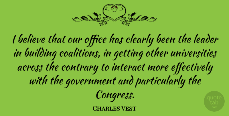 Charles Vest Quote About Across, American Educator, Believe, Clearly, Contrary: I Believe That Our Office...