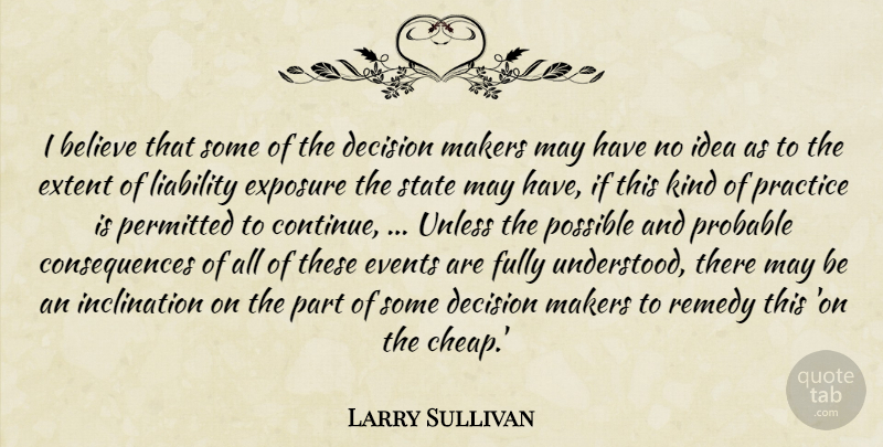 Larry Sullivan Quote About Believe, Consequences, Decision, Events, Exposure: I Believe That Some Of...