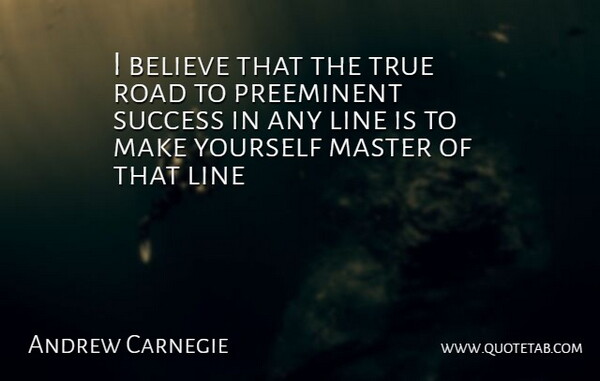 Andrew Carnegie Quote About Belief, Believe, Line, Master, Road: I Believe That The True...