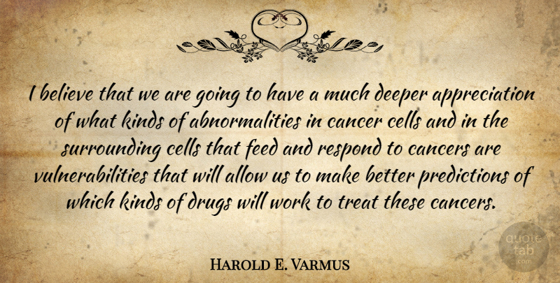 Harold E. Varmus Quote About Allow, Appreciation, Believe, Cancers, Cells: I Believe That We Are...