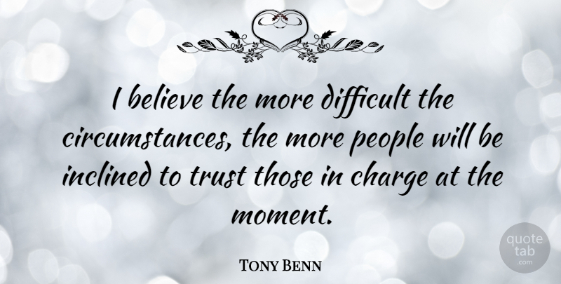Tony Benn Quote About Believe, People, Moments: I Believe The More Difficult...