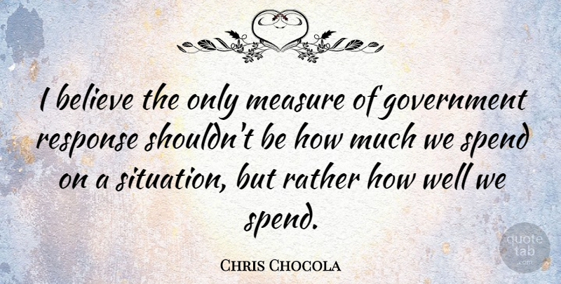 Chris Chocola Quote About Believe, Government, Situation: I Believe The Only Measure...