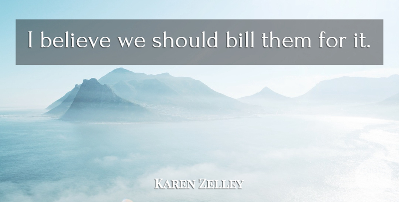 Karen Zelley Quote About Believe, Bill: I Believe We Should Bill...