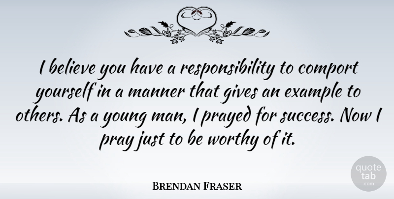 Brendan Fraser Quote About Believe, Responsibility, Men: I Believe You Have A...