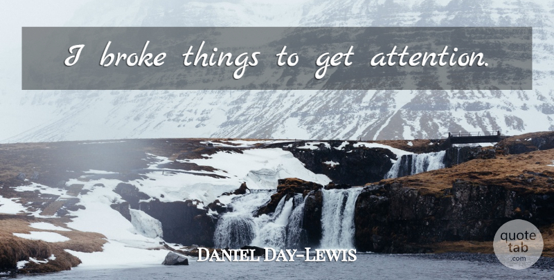 Daniel Day-Lewis Quote About Attention, Broke: I Broke Things To Get...