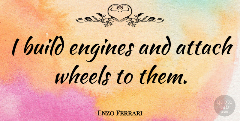Enzo Ferrari Quote About Wheels, Engines: I Build Engines And Attach...