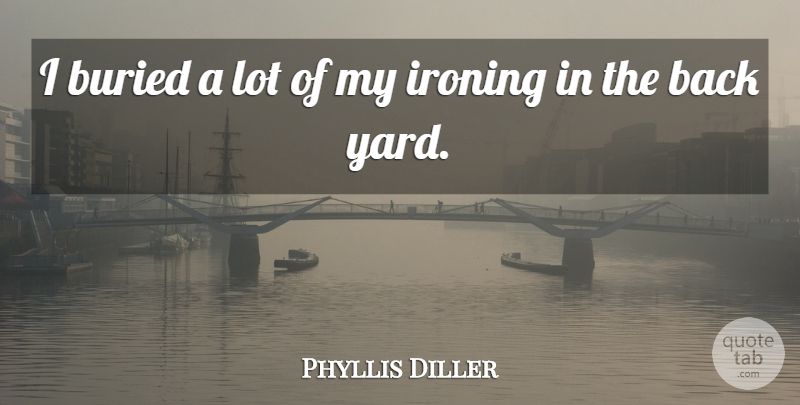 Phyllis Diller Quote About Yards, Buried, Housework: I Buried A Lot Of...
