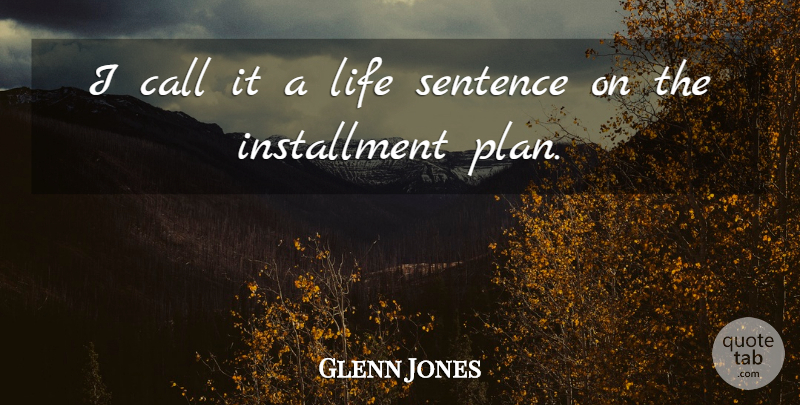 Glenn Jones Quote About Call, Life, Sentence: I Call It A Life...