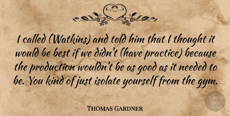 Thomas Gardner Quote About Best, Good, Isolate, Needed, Production: I Called Watkins And Told...