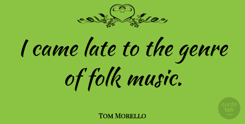 Tom Morello Quote About Genre, Late, Folks: I Came Late To The...