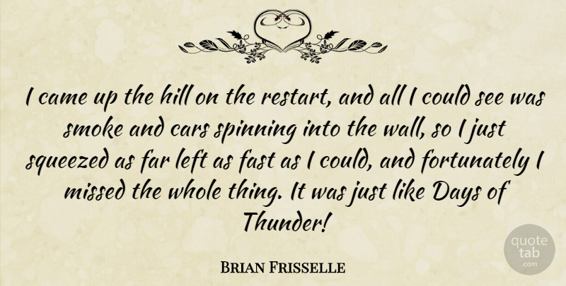 Brian Frisselle Quote About Came, Cars, Days, Far, Fast: I Came Up The Hill...
