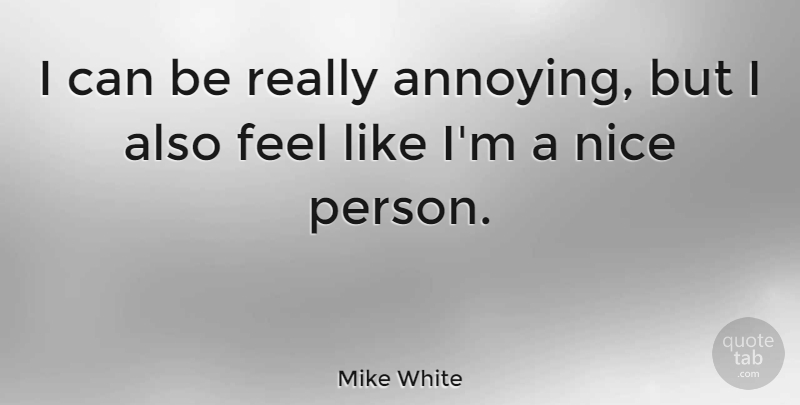 Mike White Quote About Nice, Annoying, Feels: I Can Be Really Annoying...