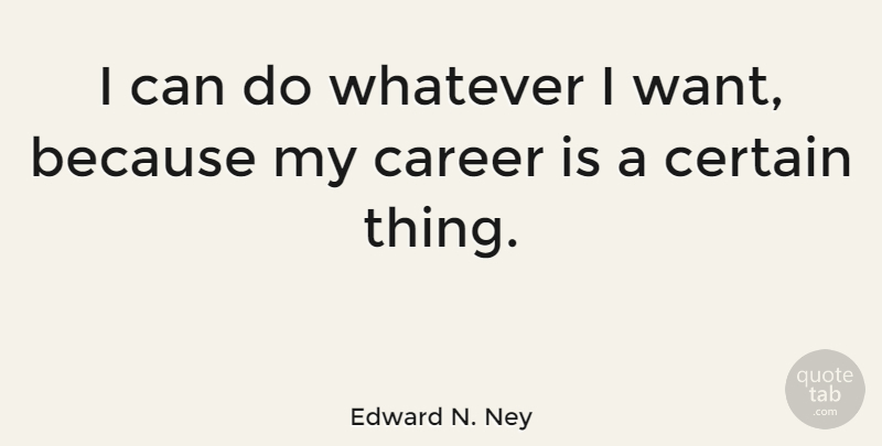 Edward N. Ney Quote About undefined: I Can Do Whatever I...