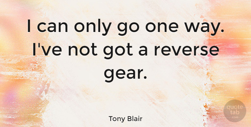 Tony Blair Quote About Way, Gears, Reverse: I Can Only Go One...