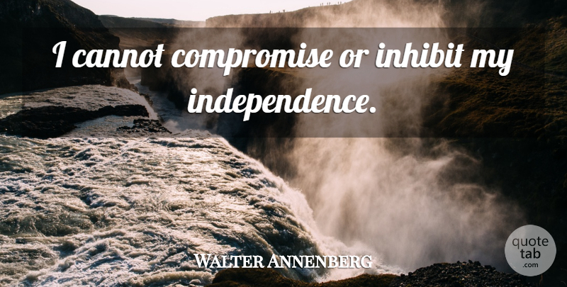 Walter Annenberg Quote About Independence, Compromise: I Cannot Compromise Or Inhibit...