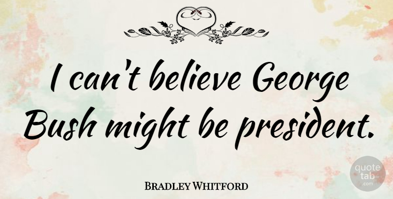 Bradley Whitford Quote About Believe, President, Might: I Cant Believe George Bush...