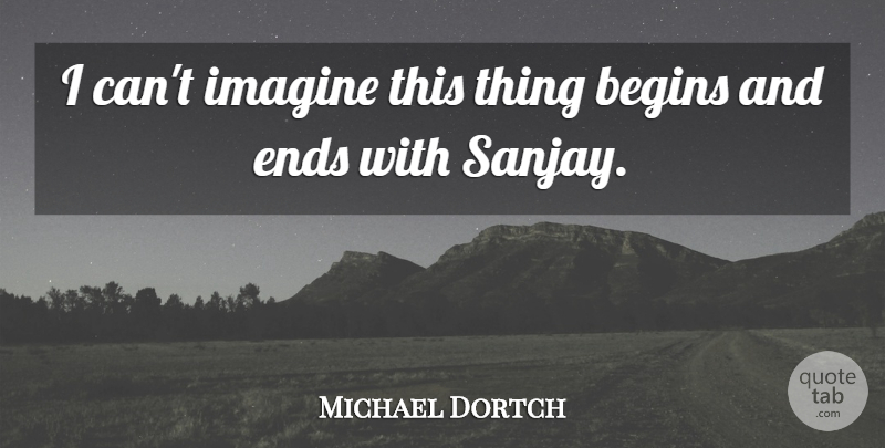 Michael Dortch Quote About Begins, Ends, Imagine: I Cant Imagine This Thing...
