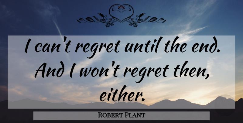 Robert Plant Quote About Regret, Ends, I Can: I Cant Regret Until The...