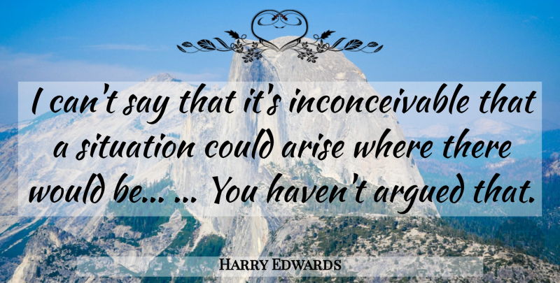 Harry Edwards Quote About Argued, Arise, Situation: I Cant Say That Its...