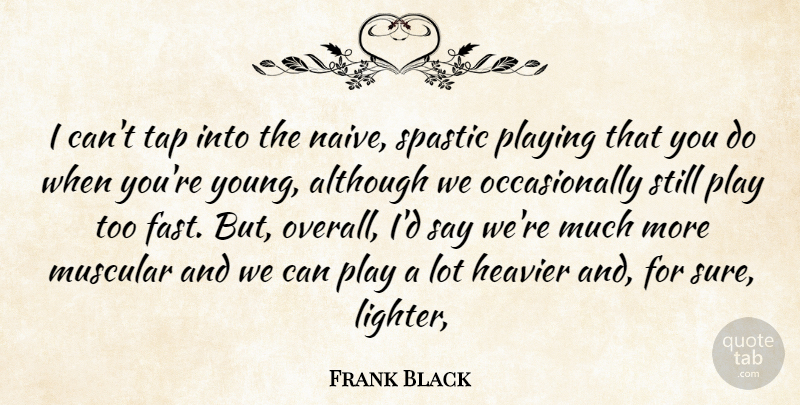 Frank Black Quote About Although, Heavier, Muscular, Playing, Tap: I Cant Tap Into The...