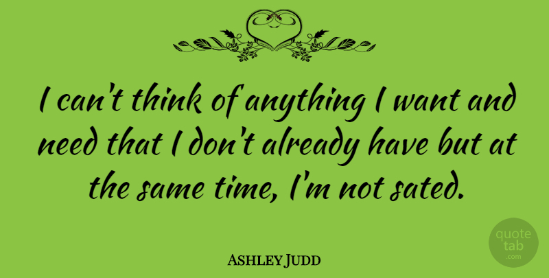 Ashley Judd Quote About Thinking, Needs, Want: I Cant Think Of Anything...