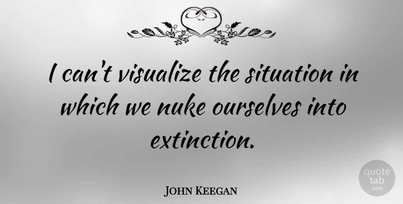 John Keegan Quote About Extinction, Nukes, Situation: I Cant Visualize The Situation...