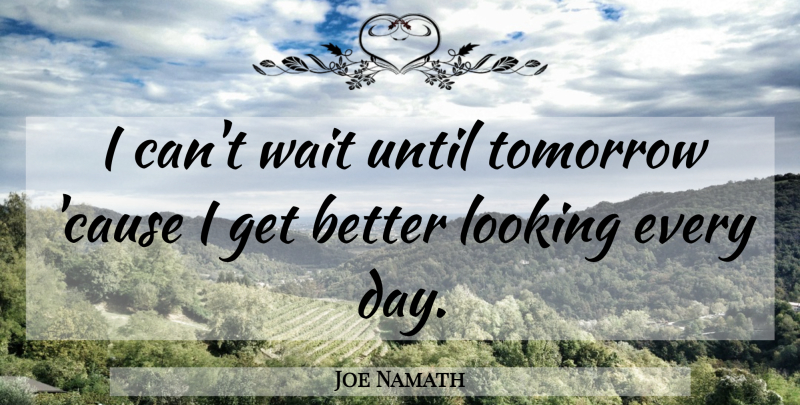 Joe Namath Quote About Waiting, Get Better, Causes: I Cant Wait Until Tomorrow...