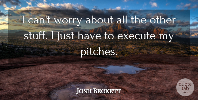 Josh Beckett Quote About Execute, Worry: I Cant Worry About All...