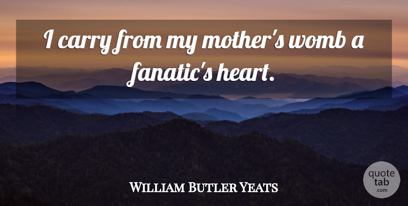 William Butler Yeats Quote About Mother, Heart, Womb: I Carry From My Mothers...