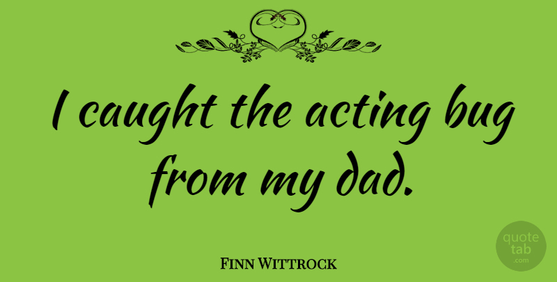 Finn Wittrock Quote About Dad, Acting, Bugs: I Caught The Acting Bug...
