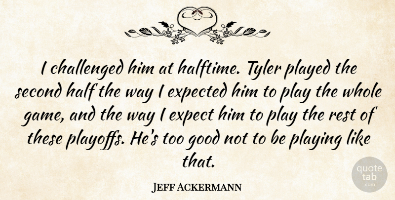 Jeff Ackermann Quote About Challenged, Expected, Good, Half, Played: I Challenged Him At Halftime...