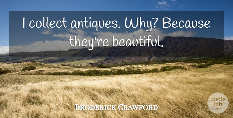 Broderick Crawford Quote About Beautiful, Antiques: I Collect Antiques Why Because...