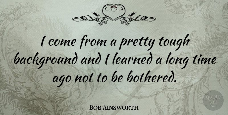 Bob Ainsworth Quote About Long, Tough, Backgrounds: I Come From A Pretty...