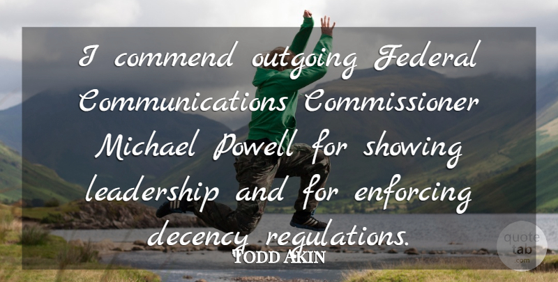 Todd Akin Quote About Commend, Decency, Enforcing, Federal, Leadership: I Commend Outgoing Federal Communications...