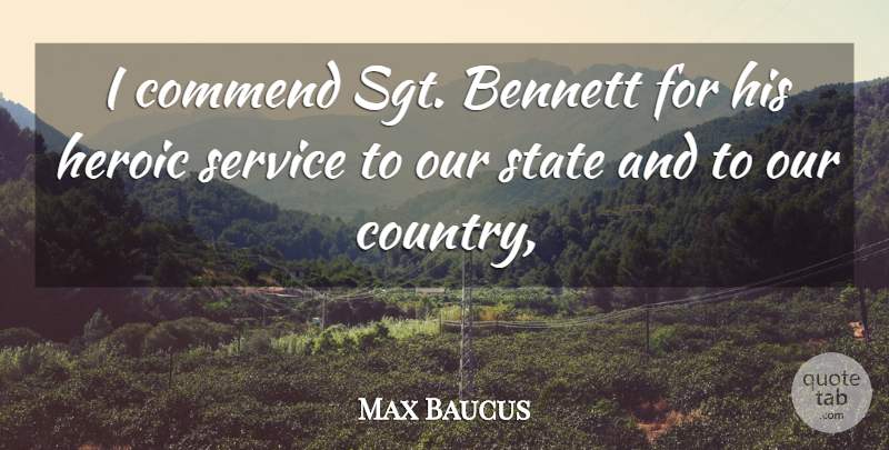 Max Baucus Quote About Bennett, Commend, Heroic, Service, State: I Commend Sgt Bennett For...