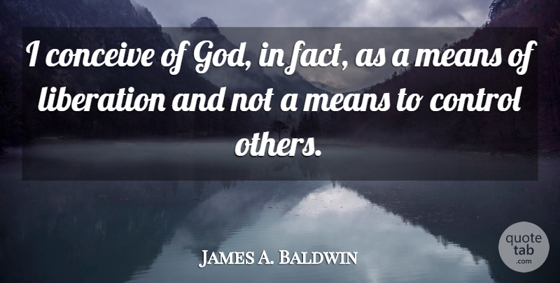 James A. Baldwin Quote About Mean, Facts, Liberation: I Conceive Of God In...