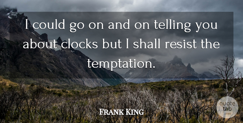 Frank King Quote About Clocks, Resist, Shall, Telling: I Could Go On And...