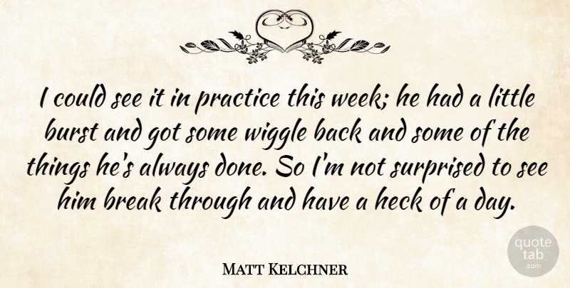 Matt Kelchner Quote About Break, Burst, Heck, Practice, Surprised: I Could See It In...