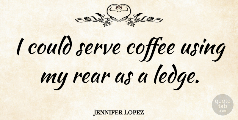 Jennifer Lopez Quote About Coffee, Ledges: I Could Serve Coffee Using...