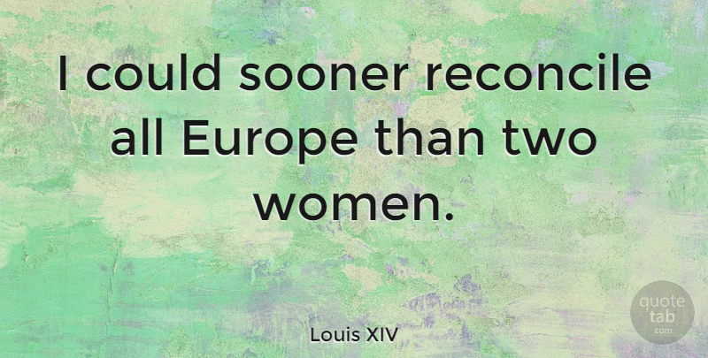 Louis XIV Quote About Women, Europe, Two: I Could Sooner Reconcile All...