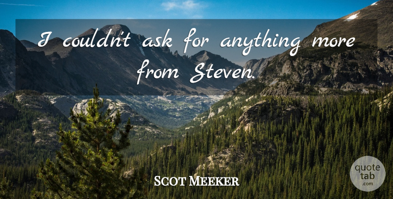 Scot Meeker Quote About Ask: I Couldnt Ask For Anything...