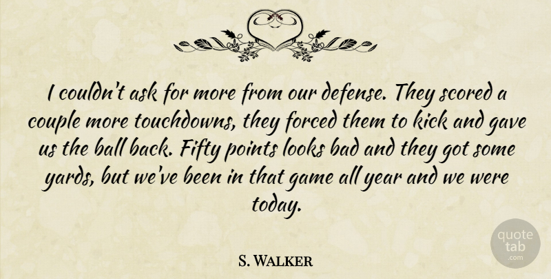 S. Walker Quote About Ask, Bad, Ball, Couple, Defense: I Couldnt Ask For More...