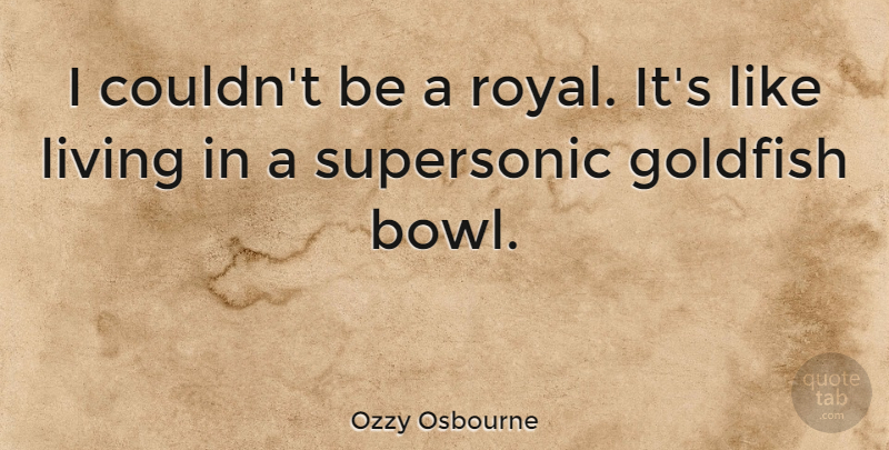 Ozzy Osbourne Quote About Goldfish, Royal, Bowls: I Couldnt Be A Royal...