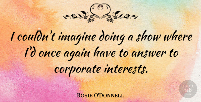 Rosie O'Donnell Quote About Answers, Imagine, Interest: I Couldnt Imagine Doing A...