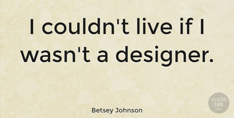 Betsey Johnson Quote About Designer, Ifs: I Couldnt Live If I...