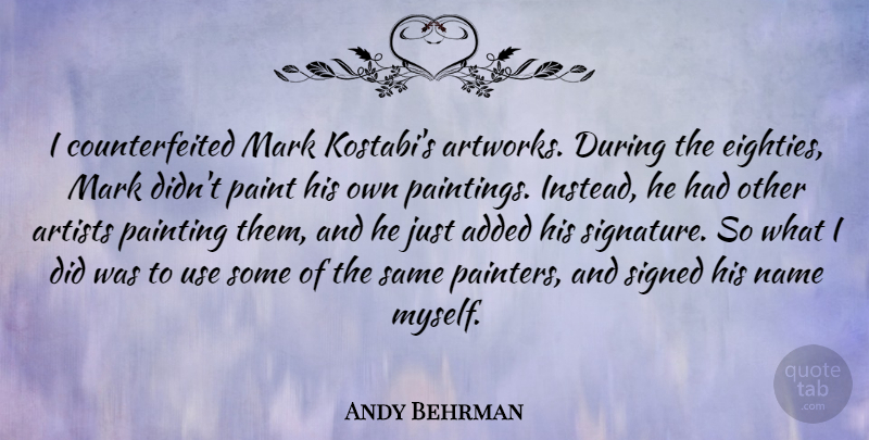 Andy Behrman Quote About Added, Mark, Name, Signed: I Counterfeited Mark Kostabis Artworks...